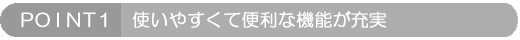 POINT1: 使いやすくて便利な機能が充実